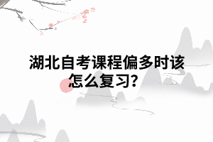 湖北自考课程偏多时该怎么复习? 湖北自考课程偏多时该怎么复习?