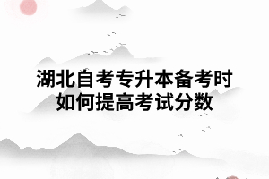 湖北自考专升本备考时如何提高考试分数 湖北自考专升本备考时如何提高考试分数