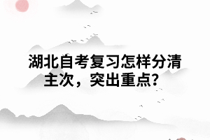 湖北自考复习怎样分清主次，突出重点？