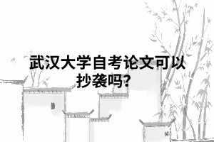 武汉大学自考论文可以抄袭吗? 武汉大学自考论文可以抄袭吗?
