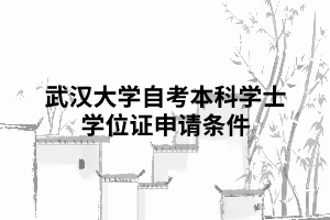 武汉大学自考本科学士学位证申请条件 武汉大学自考本科学士学位证申请条件