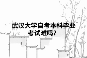 武汉大学自考本科毕业考试难吗