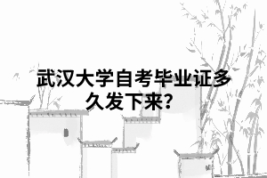 武汉大学自考毕业证多久发下来? 武汉大学自考毕业证多久发下来?