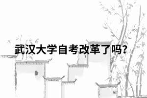 武汉大学自考改革了吗? 武汉大学自考改革了吗?