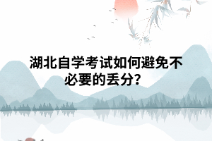 湖北自学考试如何避免不必要的丢分? 湖北自学考试如何避免不必要的丢分?