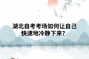 湖北自考考场如何让自己快速地冷静下来? 湖北自考考场如何让自己快速地冷静下来?