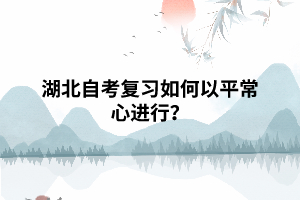 湖北自考专升本复习如何以平常心态进行? 湖北自考专升本复习如何以平常心态进行?