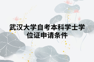 武汉大学自考本科学士学位证申请条件 武汉大学自考本科学士学位证申请条件
