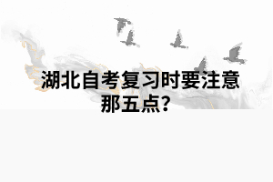 湖北自考复习时要注意那五点? 湖北自考复习时要注意那五点?
