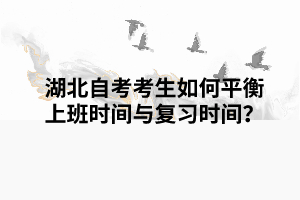 湖北自考考生如何平衡上班时间与复习时间？