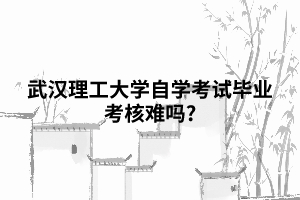 武汉理工大学自学考试毕业考核难吗?