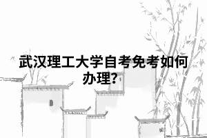 武汉理工大学自考免考如何办理? 武汉理工大学自考免考如何办理?