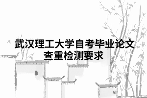 武汉理工大学自考毕业论文查重检测要求 武汉理工大学自考毕业论文查重检测要求
