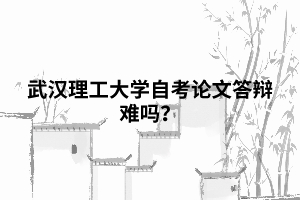 武汉理工大学自考论文答辩难吗？