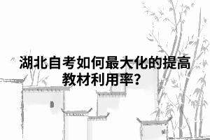 湖北自考如何最大化的提高教材利用率? 湖北自考如何最大化的提高教材利用率?
