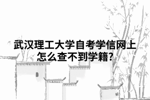武汉理工大学自考学信网上怎么查不到学籍? 武汉理工大学自考学信网上怎么查不到学籍?