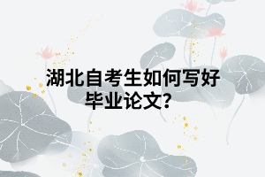 湖北自考生如何写好毕业论文? 湖北自考生如何写好毕业论文?