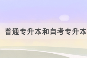 普通专升本和自考专升本的区别是什么，怎么选择？