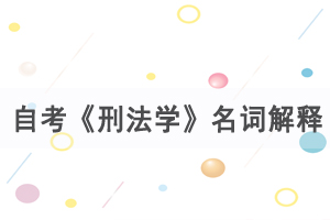 2021年4月武汉自考《刑法学》名词解释练习（1）