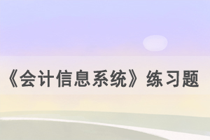 2021年4月武汉自考《会计信息系统》练习题及答案（1）