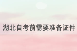 2021年4月湖北自学考试考前需要准备哪些证件和物品？