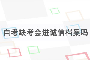 湖北自考缺考会进诚信档案吗，自考缺考有什么影响？