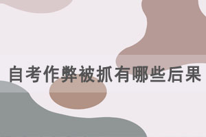 自考作弊被抓有哪些后果? 自考作弊被抓有哪些后果?