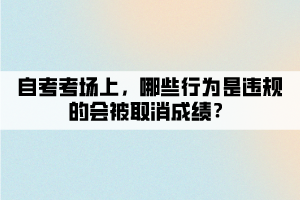 自考考场上，哪些行为是违规的会被取消成绩？