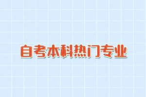 2021年湖北自考专科及自考本科热门专业有哪些？