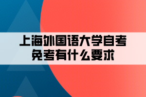 上海外国语大学自考免考有什么要求