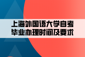 上海外国语大学自考毕业办理时间及要求