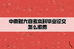 中南财经政法大学自考本科毕业论文怎么缴费