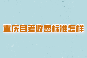 重庆自考收费标准是怎样的？