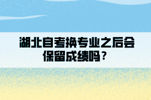 湖北自考换专业之后会保留成绩吗？