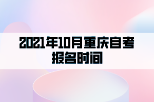 2021年10月重庆自考报名时间：9月1日至15日