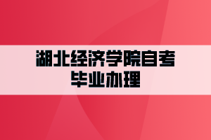 湖北经济学院自考毕业办理