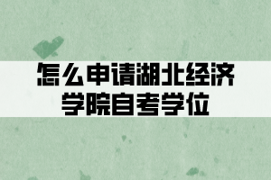 怎么申请湖北经济学院自考学位