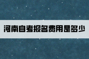 河南自考报名费用是多少？