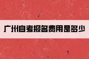 广州自考报名费用是多少？