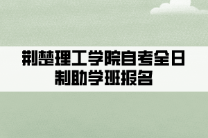 荆楚理工学院自考全日制助学班报名