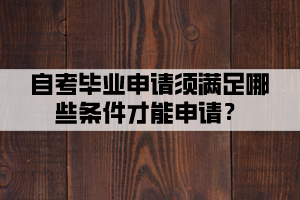 自考毕业申请须满足哪些条件才能申请？