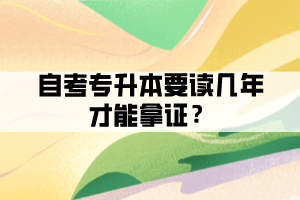 自考专升本要读几年才能拿证？