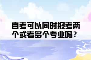 自考可以同时报考两个或者多个专业吗？