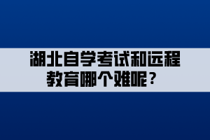 湖北自学考试和远程教育哪个难呢？