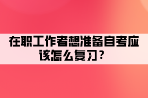 在职工作者想准备自考应该怎么复习？有哪些复习方法？