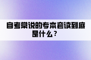 自考常说的专本套读到底是什么？