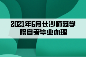 2021年6月长沙师范学院自考毕业办理