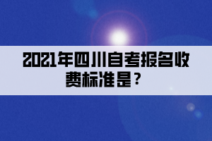 2021年四川自考报名收费标准是？