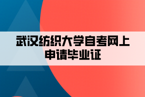 武汉纺织大学自考网上申请毕业证