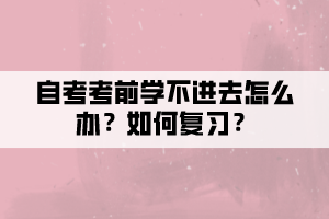 自考考前学不进去怎么办？如何复习？